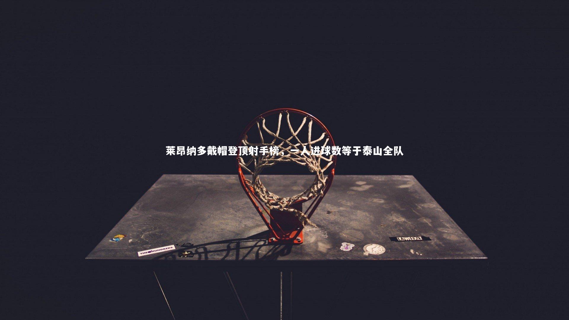 【球速官网】莱昂纳多戴帽登顶射手榜，一人进球数等于泰山全队