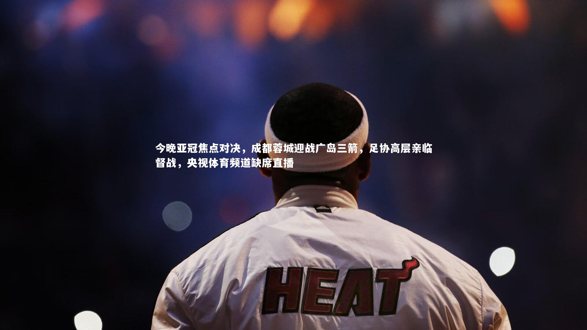今晚亚冠焦点对决，成都蓉城迎战广岛三箭，足协高层亲临督战，央视体育频道缺席直播