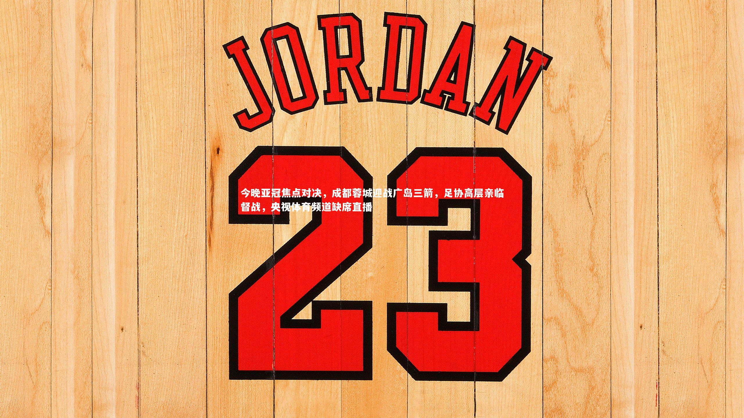 今晚亚冠焦点对决，成都蓉城迎战广岛三箭，足协高层亲临督战，央视体育频道缺席直播