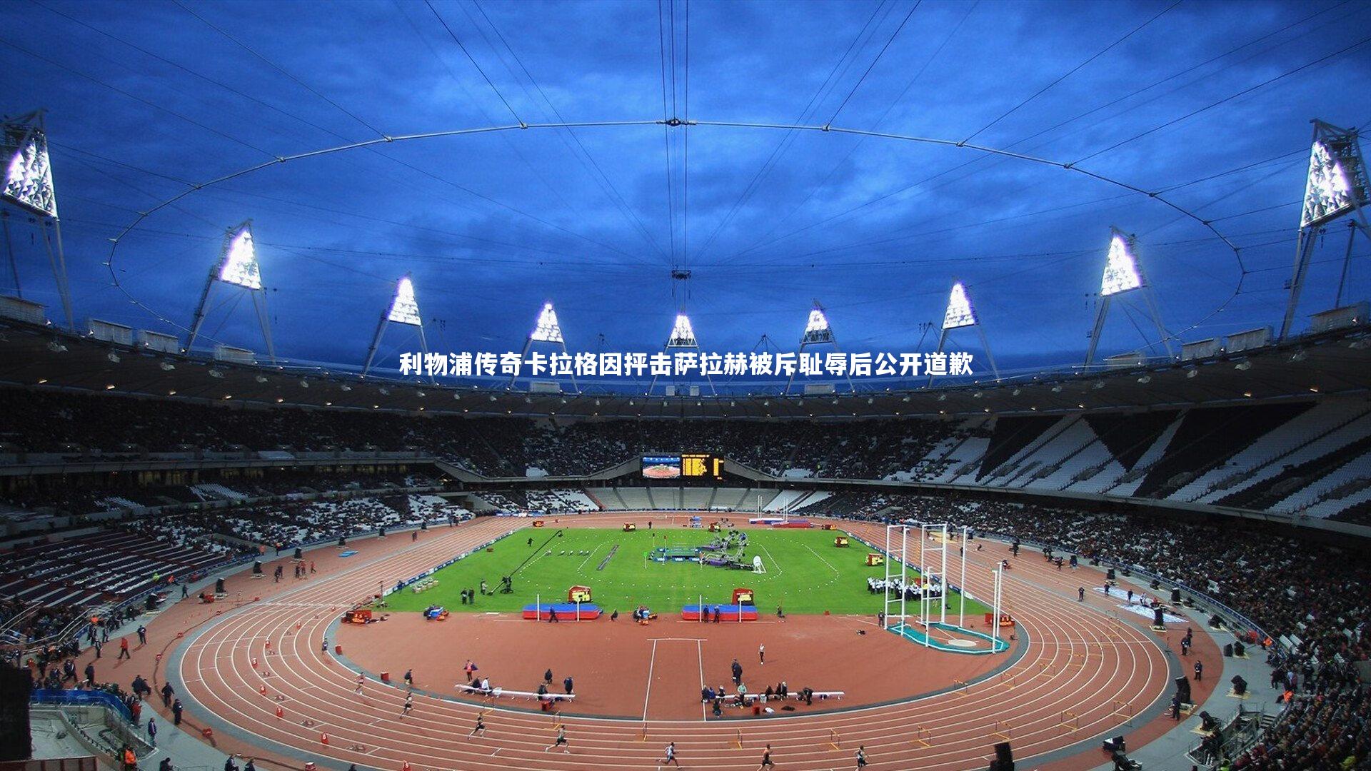 利物浦传奇卡拉格因抨击萨拉赫被斥耻辱后公开道歉